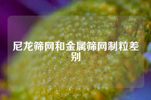 尼龙筛网和金属筛网制粒差别