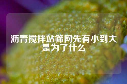 沥青搅拌站筛网先有小到大是为了什么