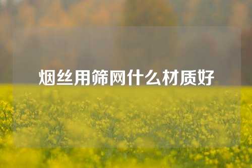 烟丝用筛网什么材质好