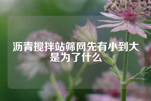 沥青搅拌站筛网先有小到大是为了什么